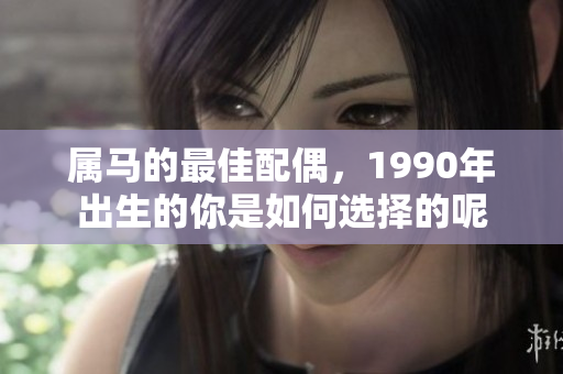 属马的最佳配偶，1990年出生的你是如何选择的呢