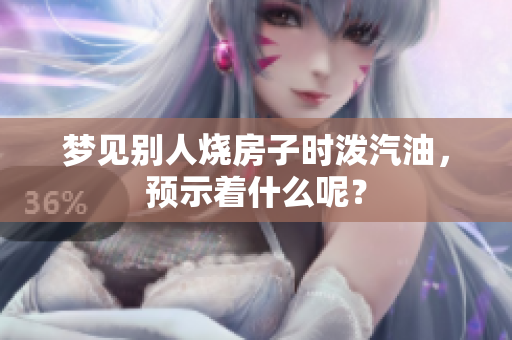 梦见别人烧房子时泼汽油，预示着什么呢？
