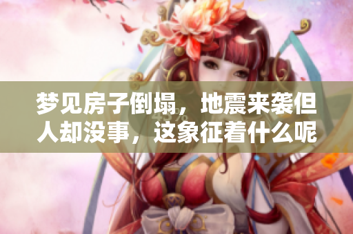 梦见房子倒塌，地震来袭但人却没事，这象征着什么呢？