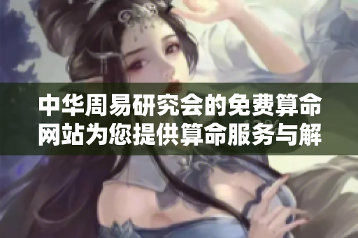 中华周易研究会的免费算命网站为您提供算命服务与解读新体验