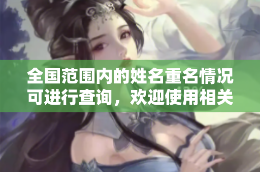 全国范围内的姓名重名情况可进行查询，欢迎使用相关服务了解详情