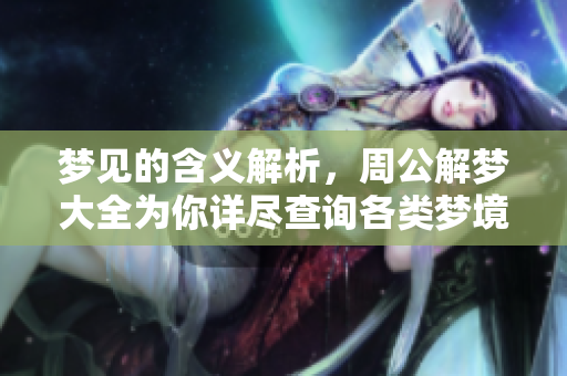 梦见的含义解析，周公解梦大全为你详尽查询各类梦境