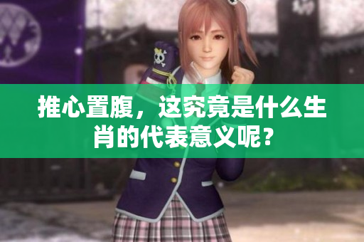 推心置腹，这究竟是什么生肖的代表意义呢？