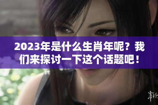 2023年是什么生肖年呢？我们来探讨一下这个话题吧！