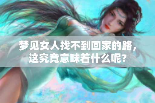梦见女人找不到回家的路，这究竟意味着什么呢？