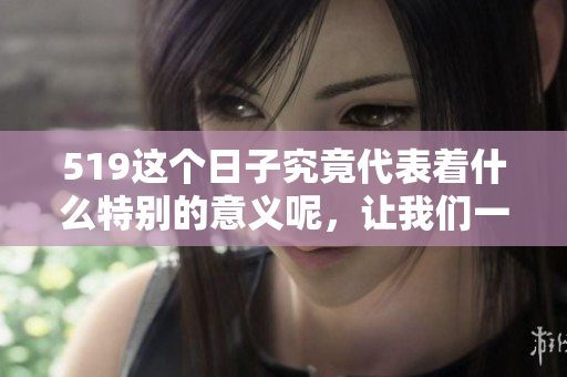 519这个日子究竟代表着什么特别的意义呢，让我们一起探讨一下吧