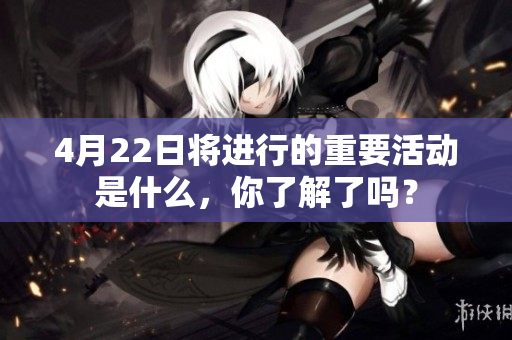 4月22日将进行的重要活动是什么，你了解了吗？