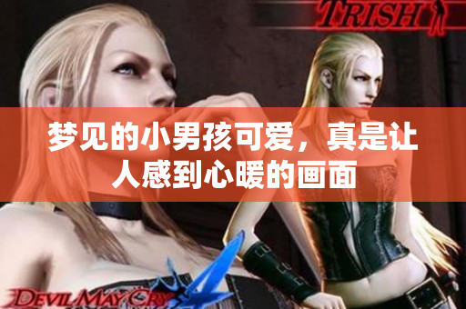梦见的小男孩可爱，真是让人感到心暖的画面