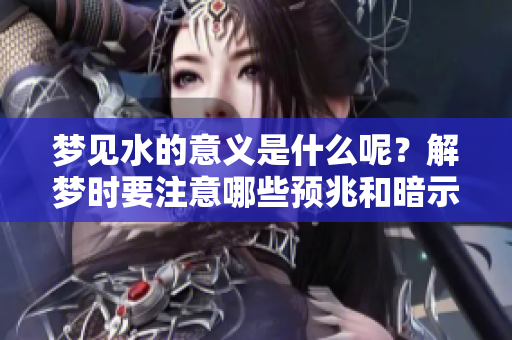 梦见水的意义是什么呢？解梦时要注意哪些预兆和暗示呢？