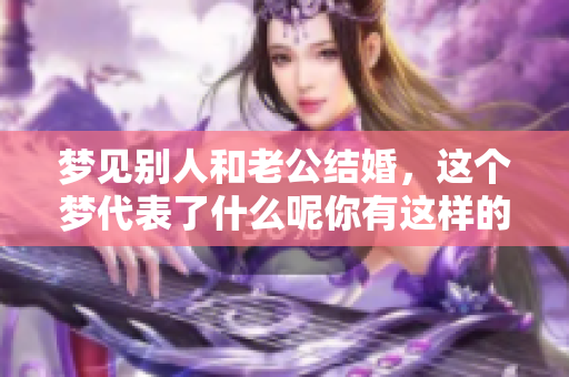 梦见别人和老公结婚，这个梦代表了什么呢你有这样的经历吗