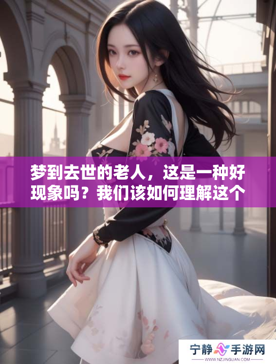 梦到去世的老人，这是一种好现象吗？我们该如何理解这个梦境呢？