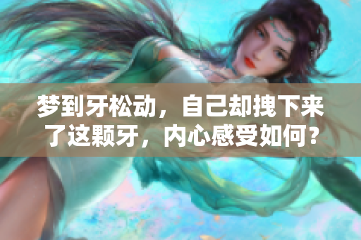 梦到牙松动，自己却拽下来了这颗牙，内心感受如何？