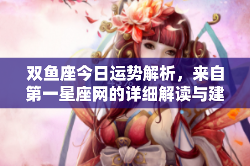 双鱼座今日运势解析，来自第一星座网的详细解读与建议