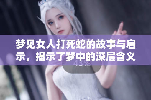 梦见女人打死蛇的故事与启示，揭示了梦中的深层含义和情感解析