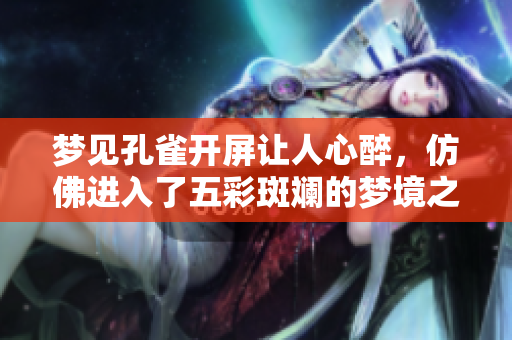梦见孔雀开屏让人心醉，仿佛进入了五彩斑斓的梦境之中