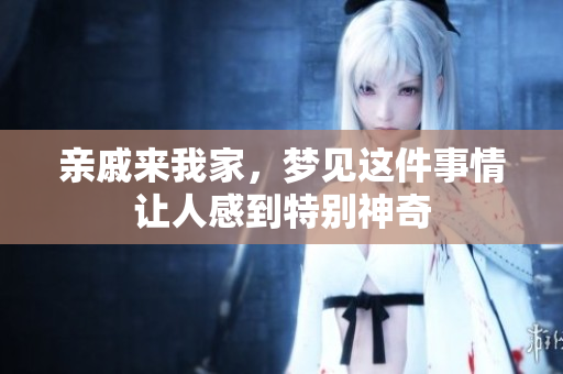 亲戚来我家，梦见这件事情让人感到特别神奇