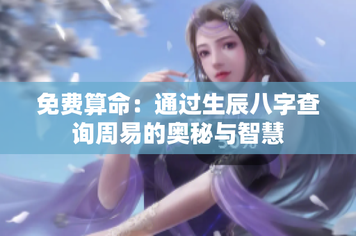 免费算命：通过生辰八字查询周易的奥秘与智慧