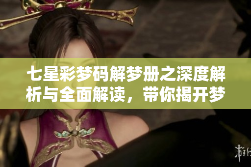 七星彩梦码解梦册之深度解析与全面解读，带你揭开梦境的神秘面纱