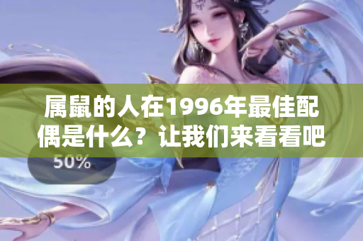 属鼠的人在1996年最佳配偶是什么？让我们来看看吧！