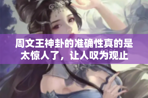 周文王神卦的准确性真的是太惊人了，让人叹为观止