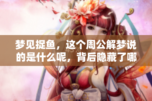 梦见捉鱼，这个周公解梦说的是什么呢，背后隐藏了哪些深意呢