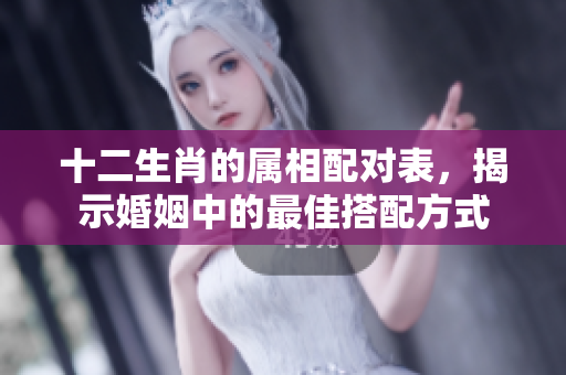 十二生肖的属相配对表，揭示婚姻中的最佳搭配方式