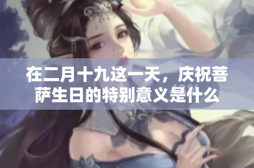 在二月十九这一天，庆祝菩萨生日的特别意义是什么