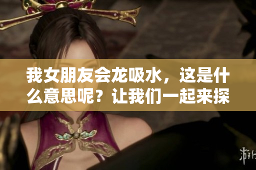 我女朋友会龙吸水，这是什么意思呢？让我们一起来探讨一下。