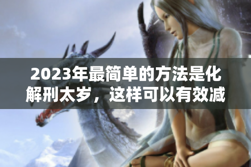 2023年最简单的方法是化解刑太岁，这样可以有效减轻煞气影响