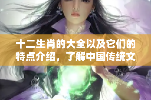 十二生肖的大全以及它们的特点介绍，了解中国传统文化的精髓之选。
