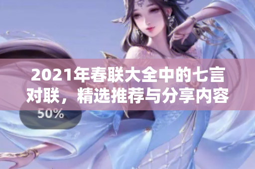 2021年春联大全中的七言对联，精选推荐与分享内容详解