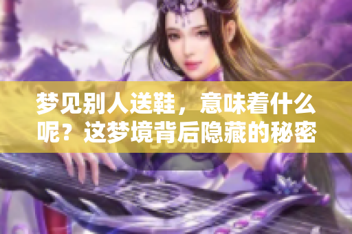 梦见别人送鞋，意味着什么呢？这梦境背后隐藏的秘密你知道吗？