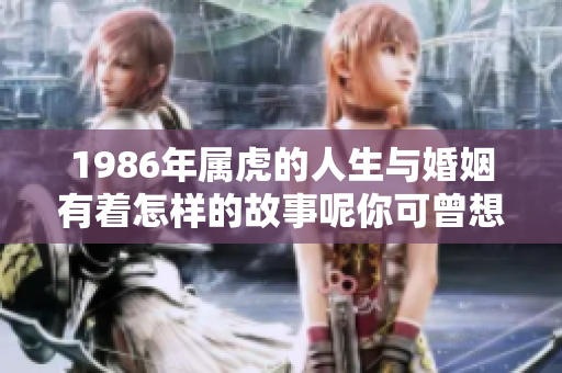 1986年属虎的人生与婚姻有着怎样的故事呢你可曾想过这个问题