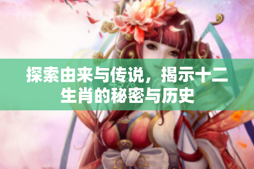 探索由来与传说，揭示十二生肖的秘密与历史
