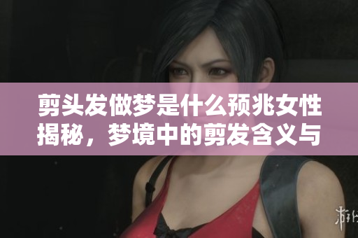 剪头发做梦是什么预兆女性揭秘，梦境中的剪发含义与启示解析