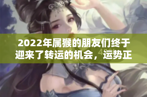2022年属猴的朋友们终于迎来了转运的机会，运势正好向上攀升了