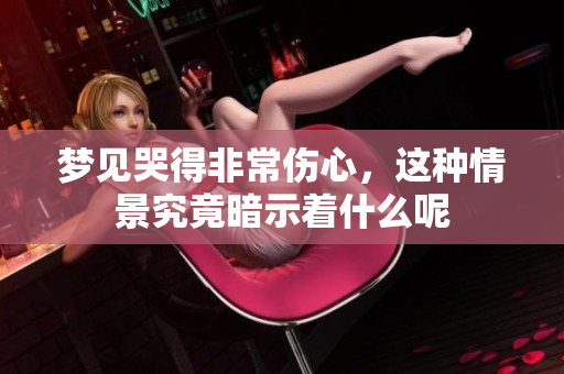 梦见哭得非常伤心，这种情景究竟暗示着什么呢