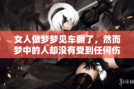 女人做梦梦见车翻了，然而梦中的人却没有受到任何伤害