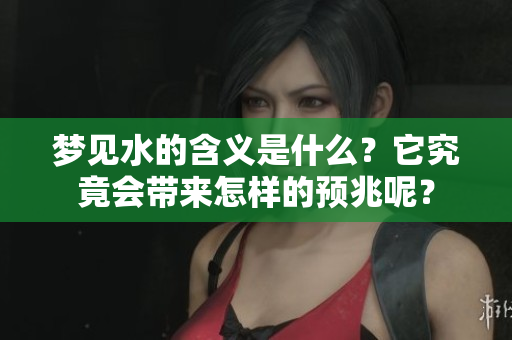 梦见水的含义是什么？它究竟会带来怎样的预兆呢？
