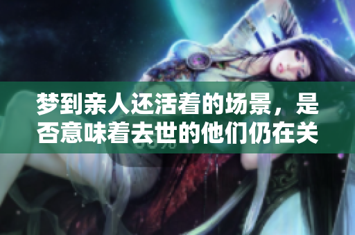 梦到亲人还活着的场景，是否意味着去世的他们仍在关注我们？