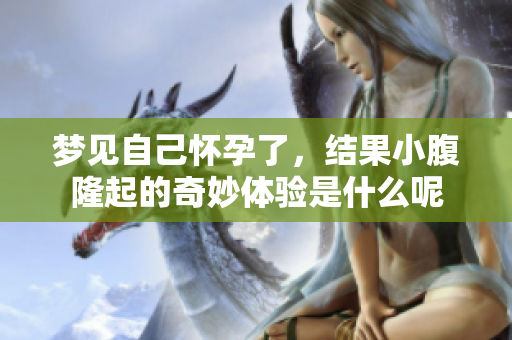 梦见自己怀孕了，结果小腹隆起的奇妙体验是什么呢