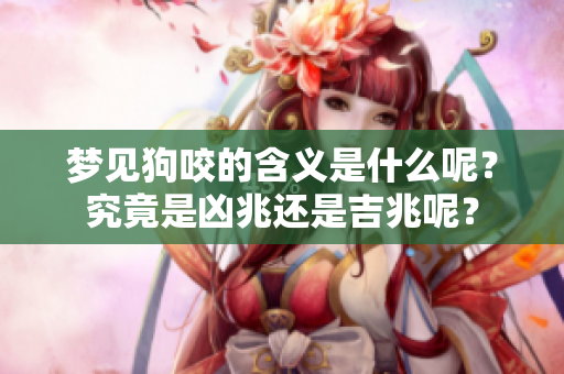 梦见狗咬的含义是什么呢？究竟是凶兆还是吉兆呢？