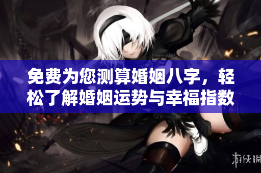 免费为您测算婚姻八字，轻松了解婚姻运势与幸福指数