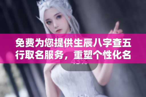 免费为您提供生辰八字查五行取名服务，重塑个性化名字，快来体验吧