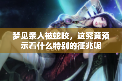 梦见亲人被蛇咬，这究竟预示着什么特别的征兆呢