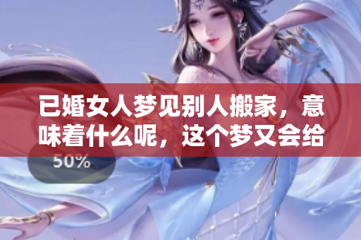 已婚女人梦见别人搬家，意味着什么呢，这个梦又会给她带来什么启示呢