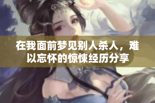 在我面前梦见别人杀人，难以忘怀的惊悚经历分享