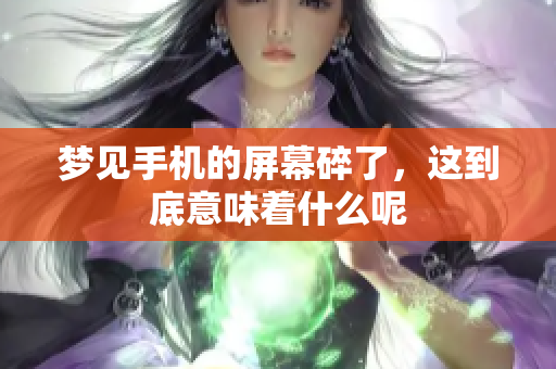 梦见手机的屏幕碎了，这到底意味着什么呢