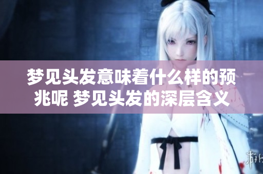 梦见头发意味着什么样的预兆呢 梦见头发的深层含义解析