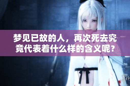 梦见已故的人，再次死去究竟代表着什么样的含义呢？